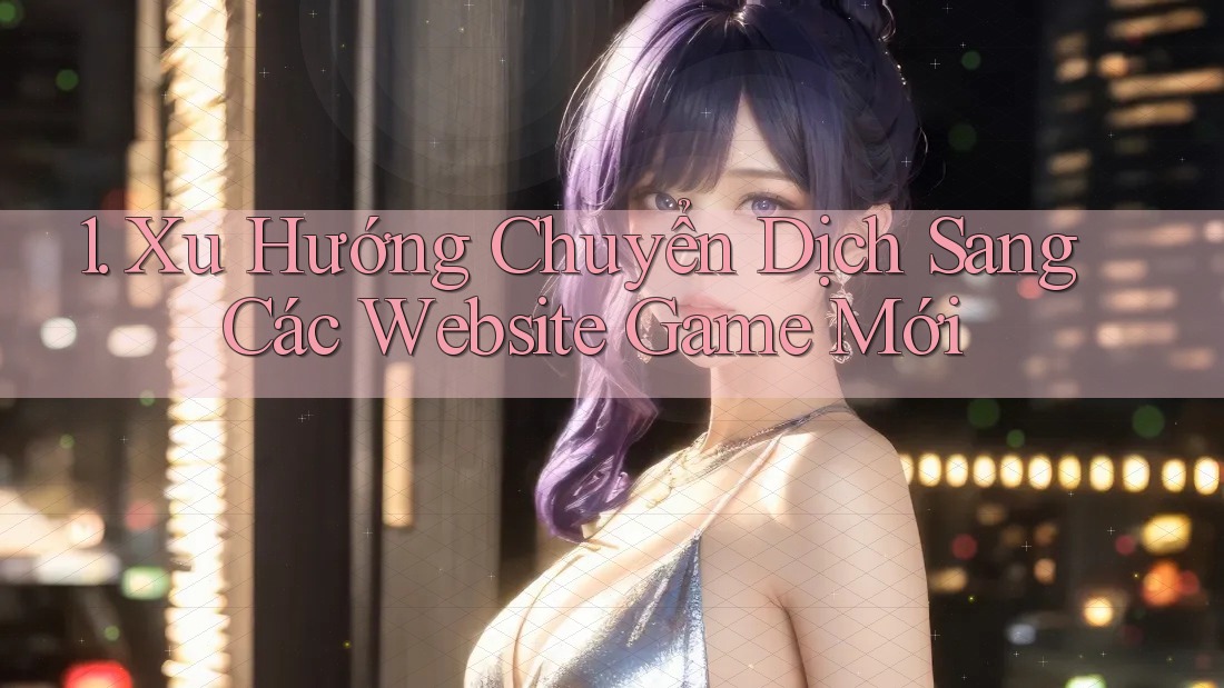 1. Xu Hướng Chuyển Dịch Sang Các Website Game Mới 1. Xu Hướng Chuyển Dịch Sang Các Website Game Mới