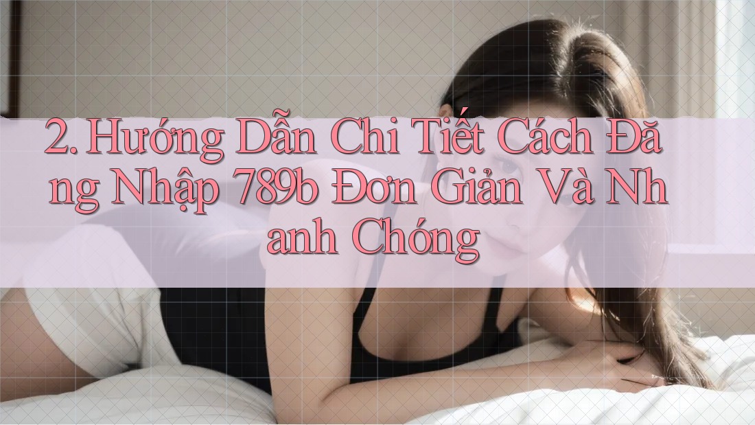 2. Hướng Dẫn Chi Tiết Cách Đăng Nhập 789b Đơn Giản Và Nhanh Chóng