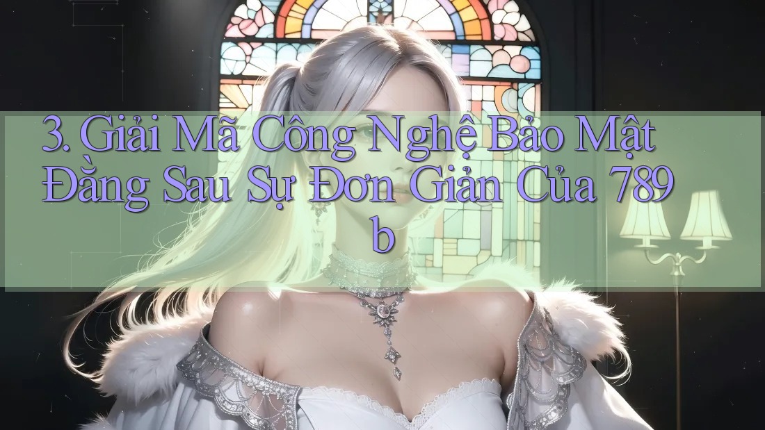 3. Giải Mã Công Nghệ Bảo Mật Đằng Sau Sự Đơn Giản Của 789b