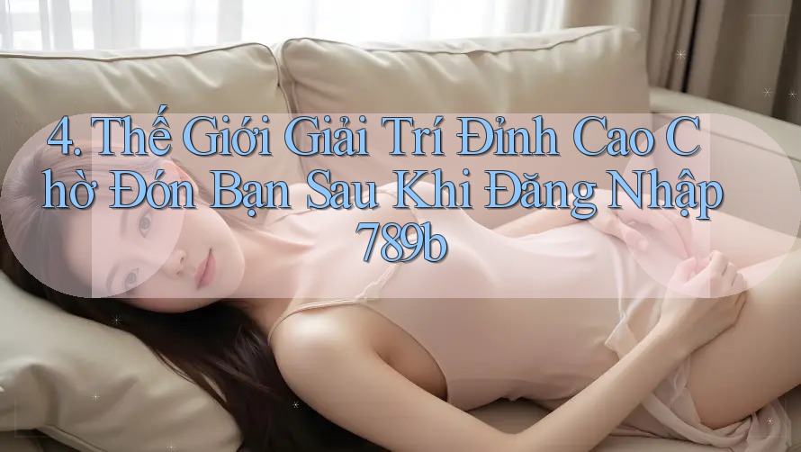 4. Thế Giới Giải Trí Đỉnh Cao Chờ Đón Bạn Sau Khi Đăng Nhập 789b