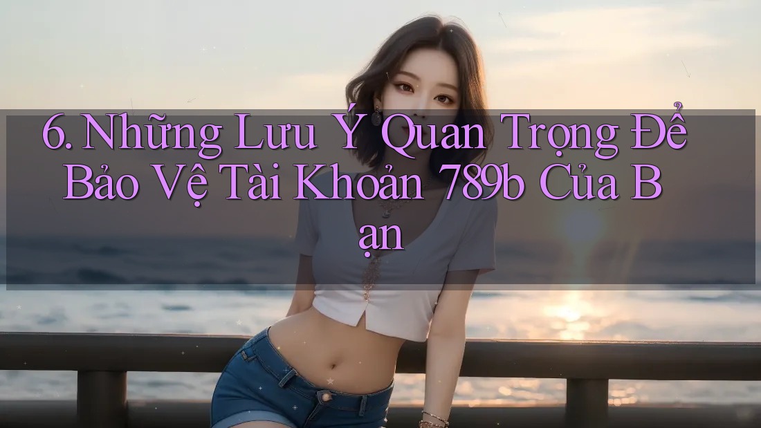6. Những Lưu Ý Quan Trọng Để Bảo Vệ Tài Khoản 789b Của Bạn