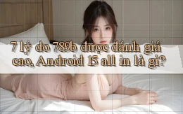 7 lý do 789b được đánh giá cao, Android 15 all in là gì