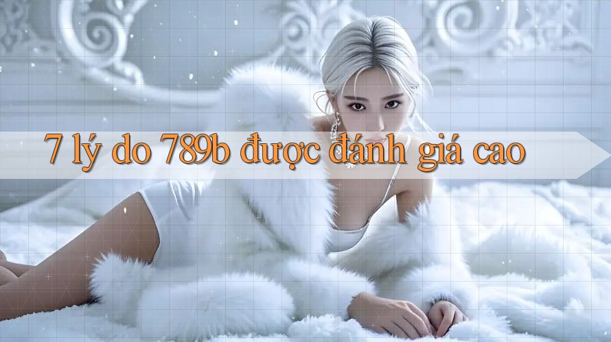 7 lý do 789b được đánh giá cao 7 lý do 789b được đánh giá cao