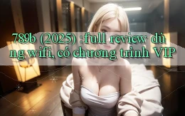789b (2025) full review dùng wifi, có chương trình VIP