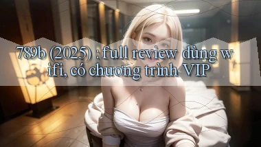 789b (2025) full review dùng wifi, có chương trình VIP