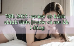 789b 2025 review từ kênh chính thức trước và sau khi dùng