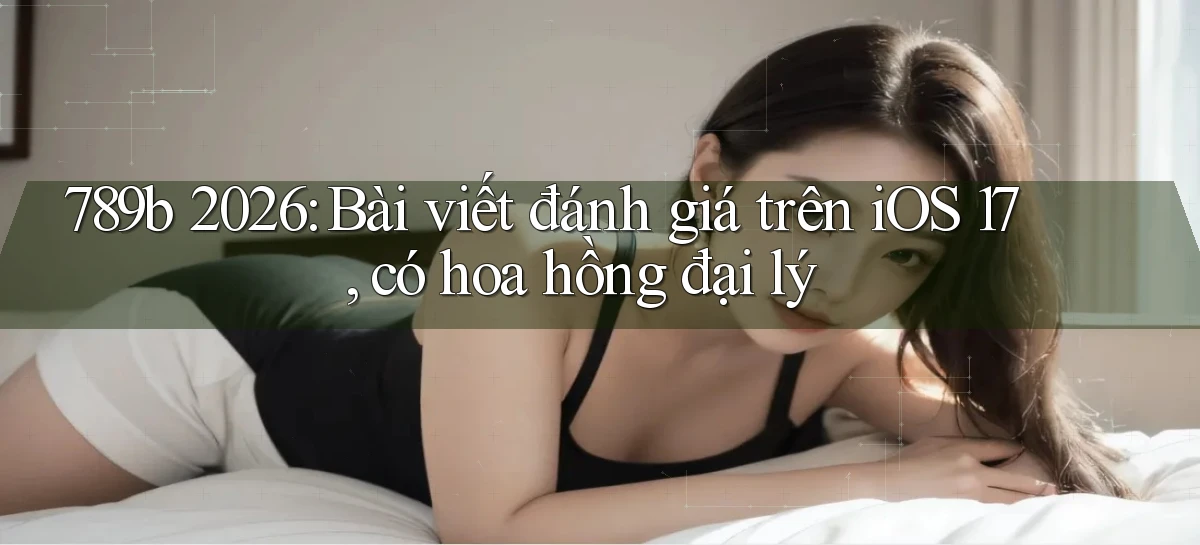 789b 2026 bài viết đánh giá trên iOS 17, có hoa hồng đại lý