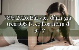 789b 2026 bài viết đánh giá trên iOS 17, có hoa hồng đại lý