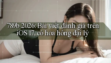 789b 2026 bài viết đánh giá trên iOS 17, có hoa hồng đại lý