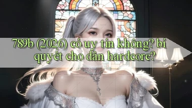 789b (2026) có uy tín không bí quyết cho dân hardcore
