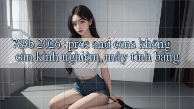 789b 2026 pros and cons không cần kinh nghiệm, máy tính bảng