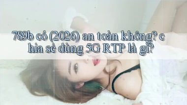 789b có (2026) an toàn không chia sẻ dùng 5G RTP là gì