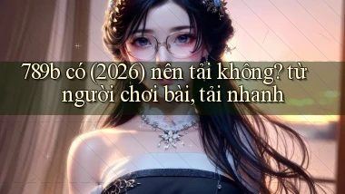 789b có (2026) nên tải không từ người chơi bài, tải nhanh