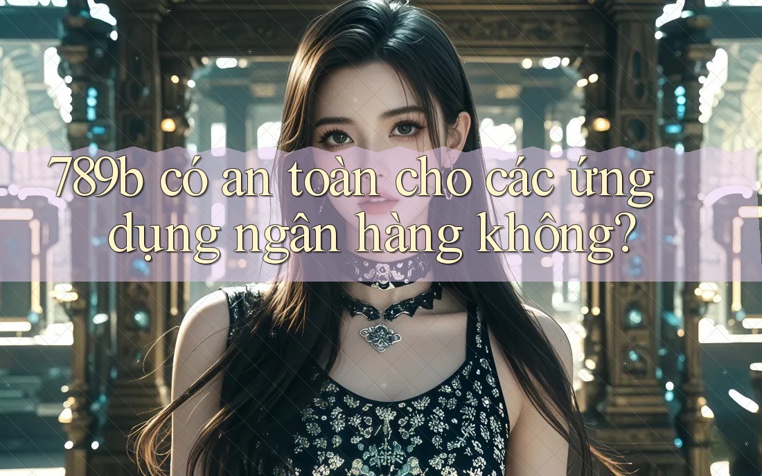 789b có an toàn cho các ứng dụng ngân hàng không?