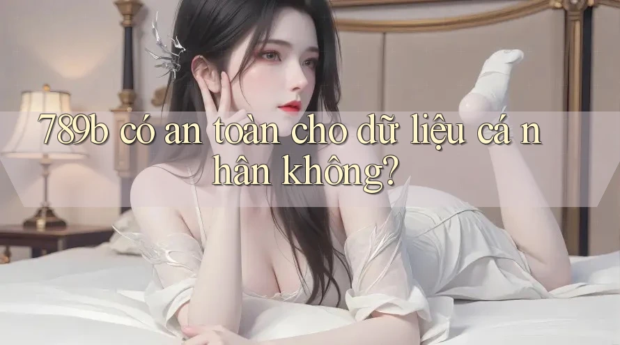 789b có an toàn cho dữ liệu cá nhân không?