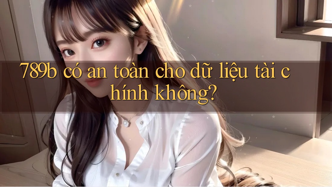 789b có an toàn cho dữ liệu tài chính không?