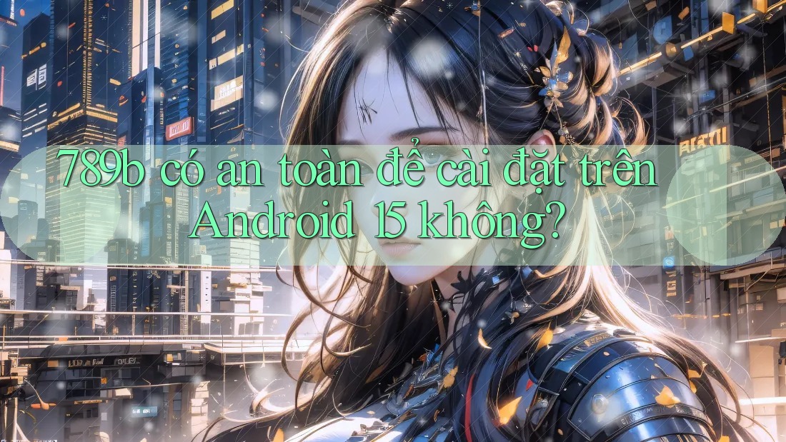 789b có an toàn để cài đặt trên Android 15 không? 789b có an toàn để cài đặt trên Android 15 không?