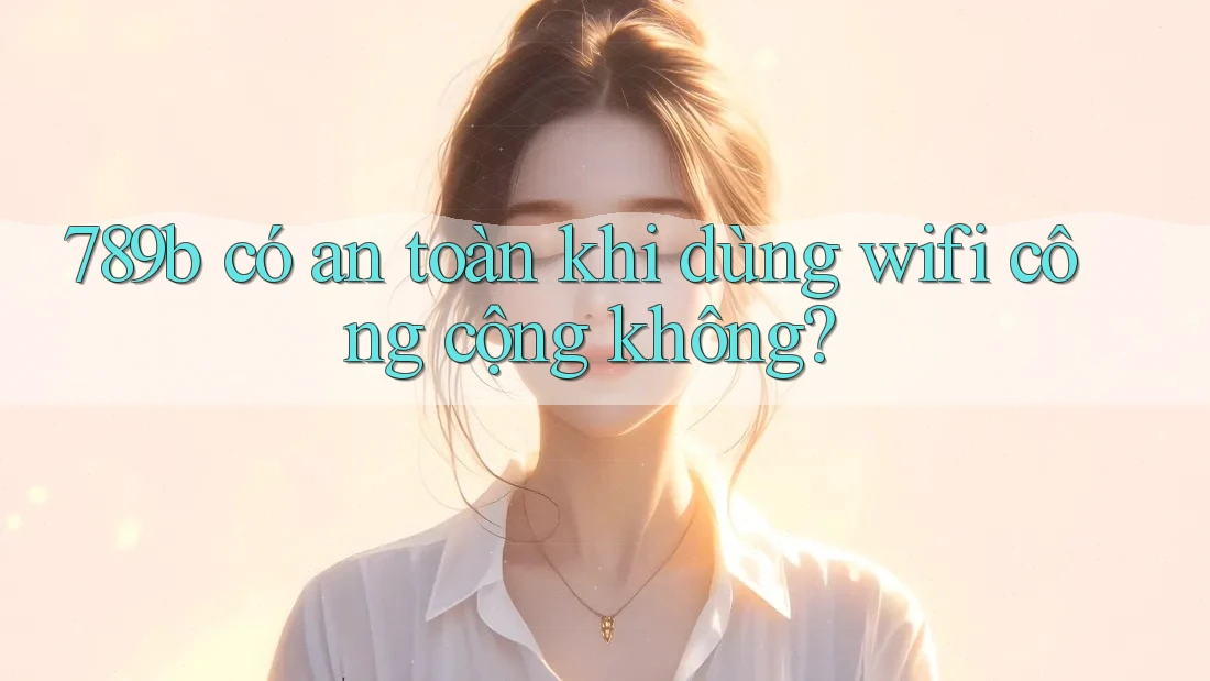 789b có an toàn khi dùng wifi công cộng không?