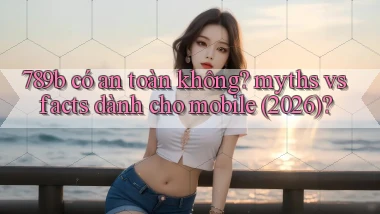 789b có an toàn không myths vs facts dành cho mobile (2026)