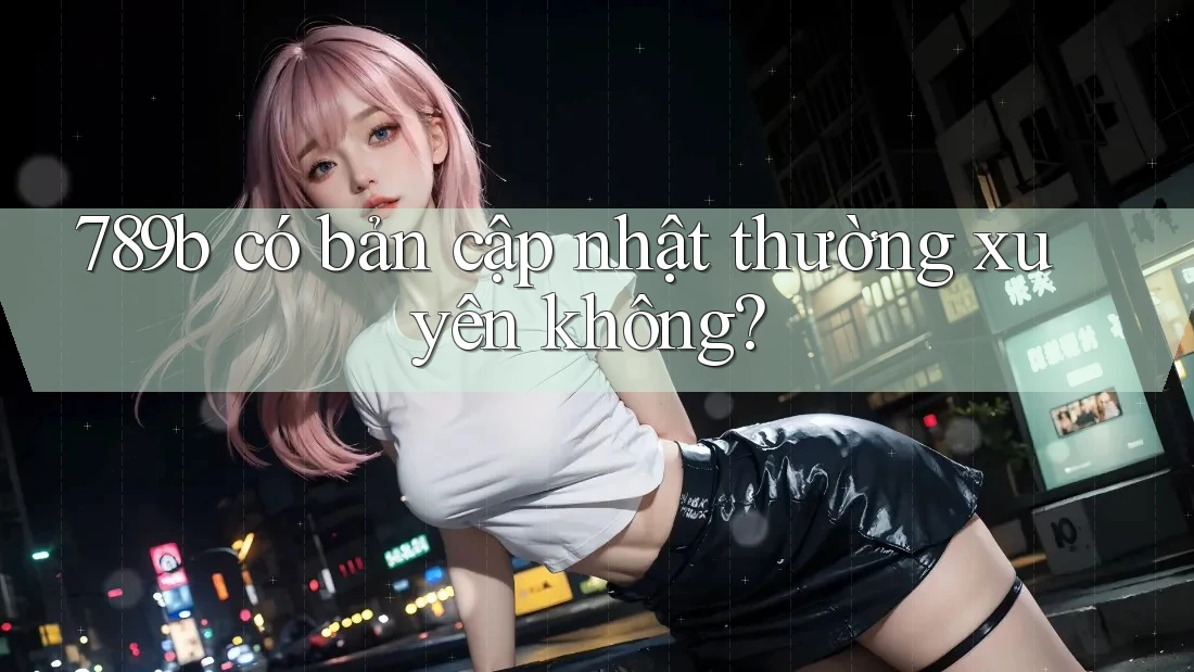 789b có bản cập nhật thường xuyên không?