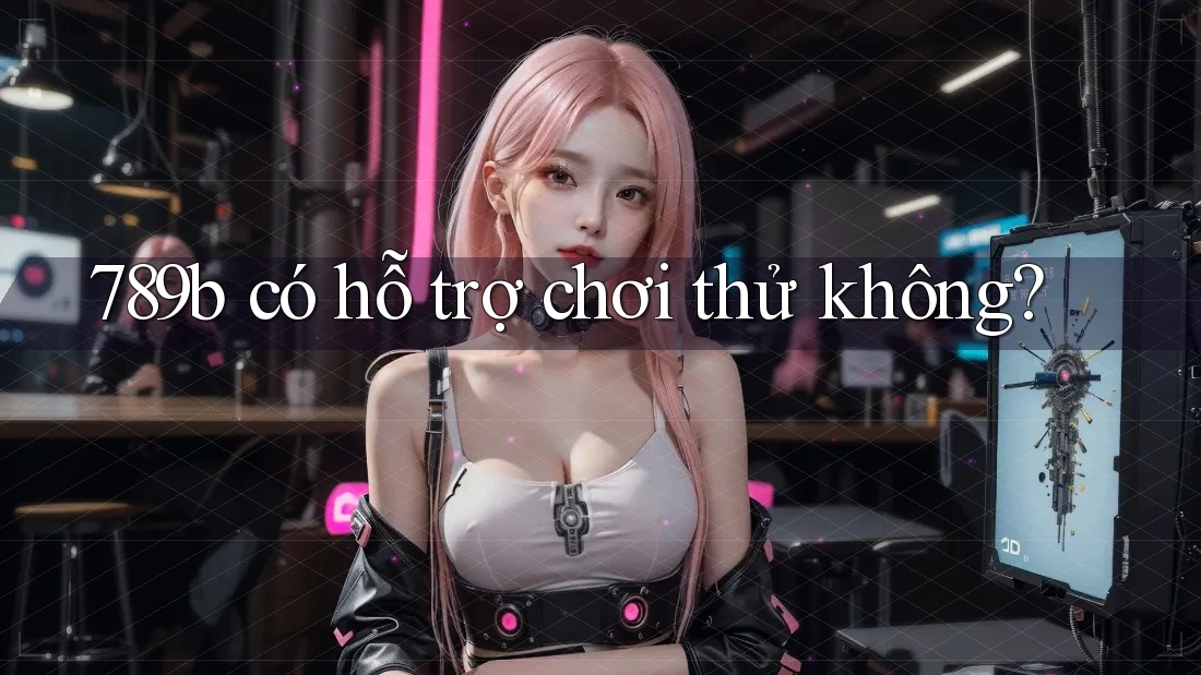 789b có hỗ trợ chơi thử không?