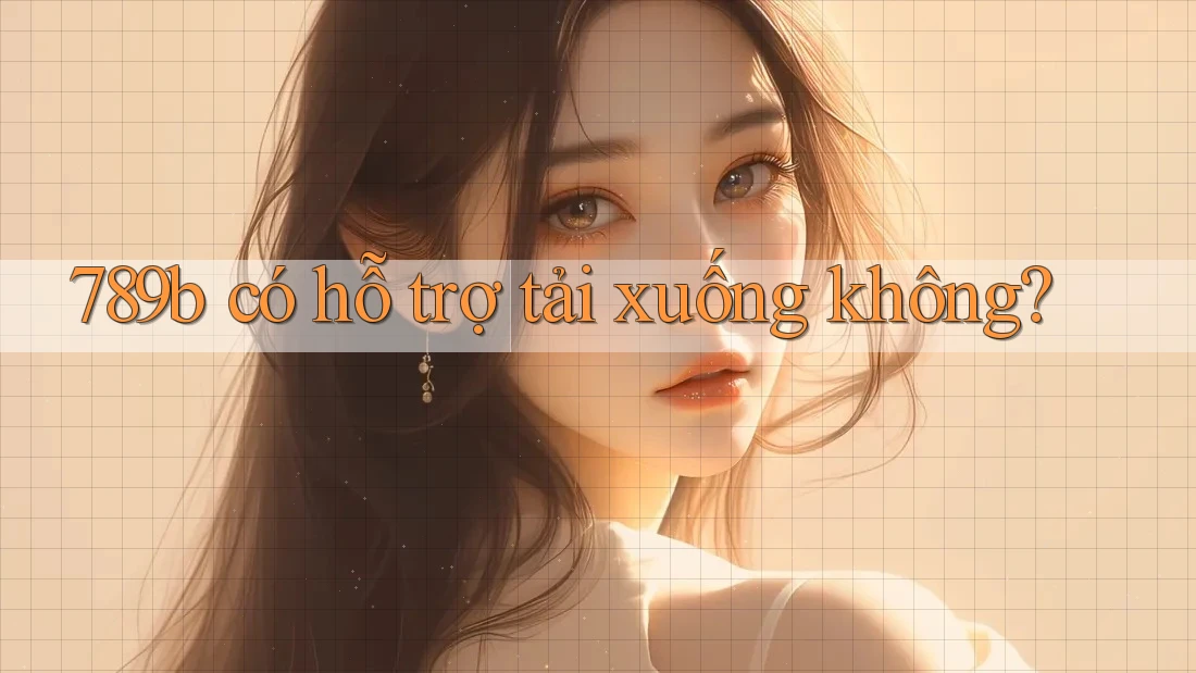 789b có hỗ trợ tải xuống không?