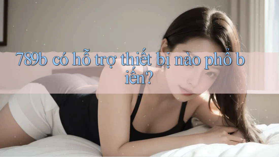 789b có hỗ trợ thiết bị nào phổ biến? 789b có hỗ trợ thiết bị nào phổ biến?
