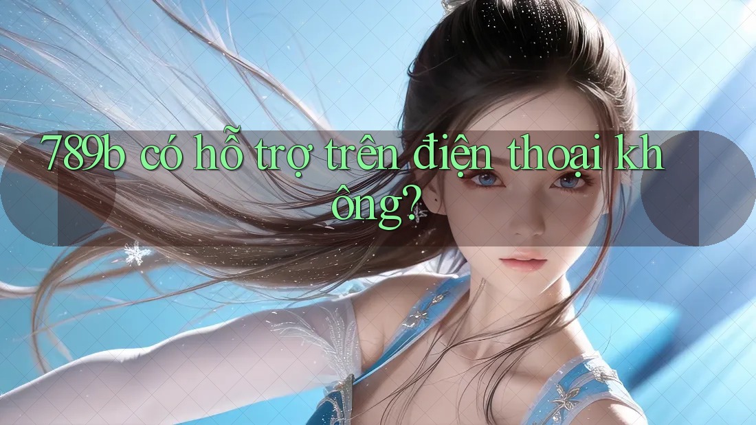 789b có hỗ trợ trên điện thoại không? 789b có hỗ trợ trên điện thoại không?