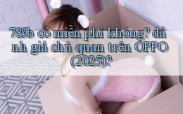 789b có miễn phí không đánh giá chủ quan trên OPPO (2025)