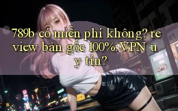 789b có miễn phí không review bản gốc 100% VPN uy tín