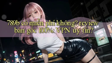 789b có miễn phí không review bản gốc 100% VPN uy tín