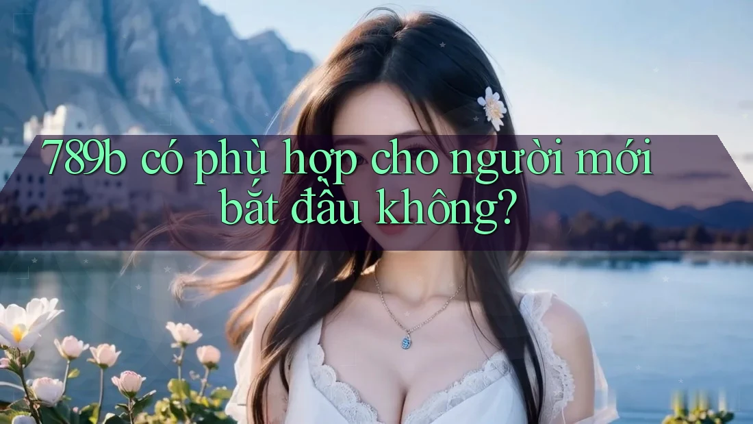 789b có phù hợp cho người mới bắt đầu không?