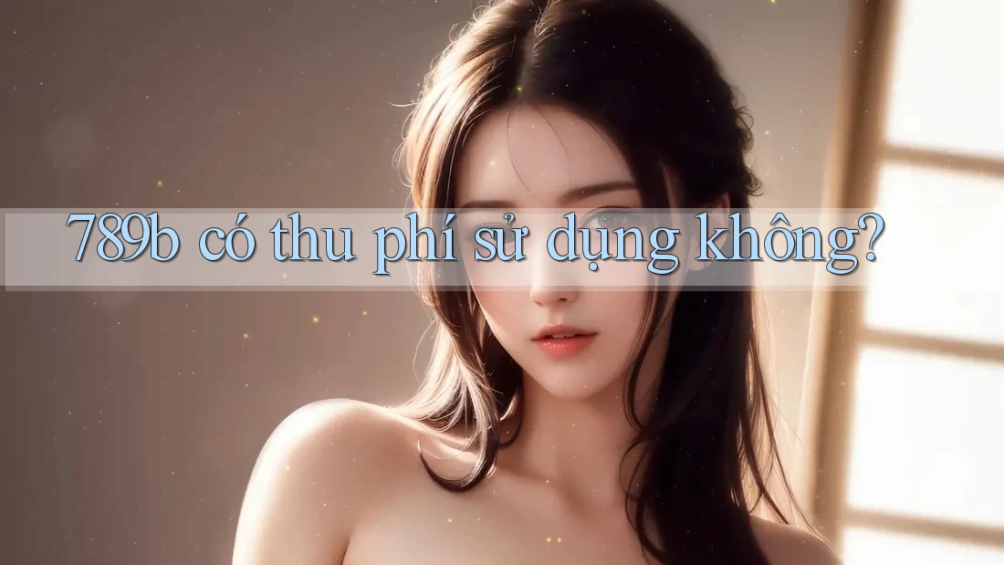789b có thu phí sử dụng không? 789b có thu phí sử dụng không?