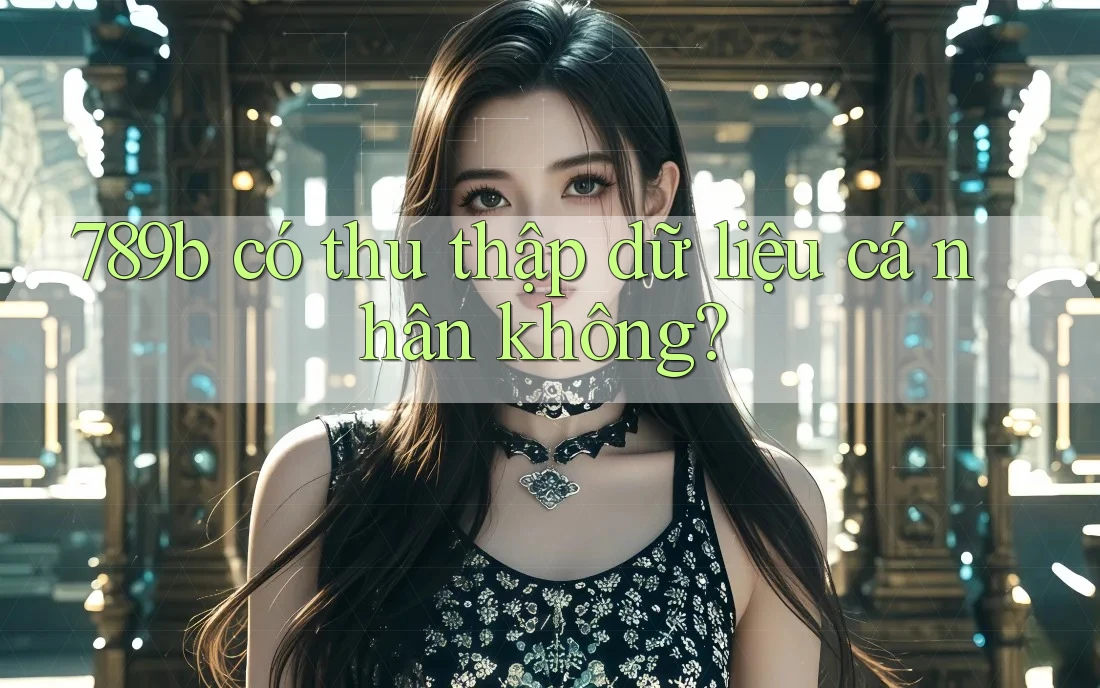 789b có thu thập dữ liệu cá nhân không?