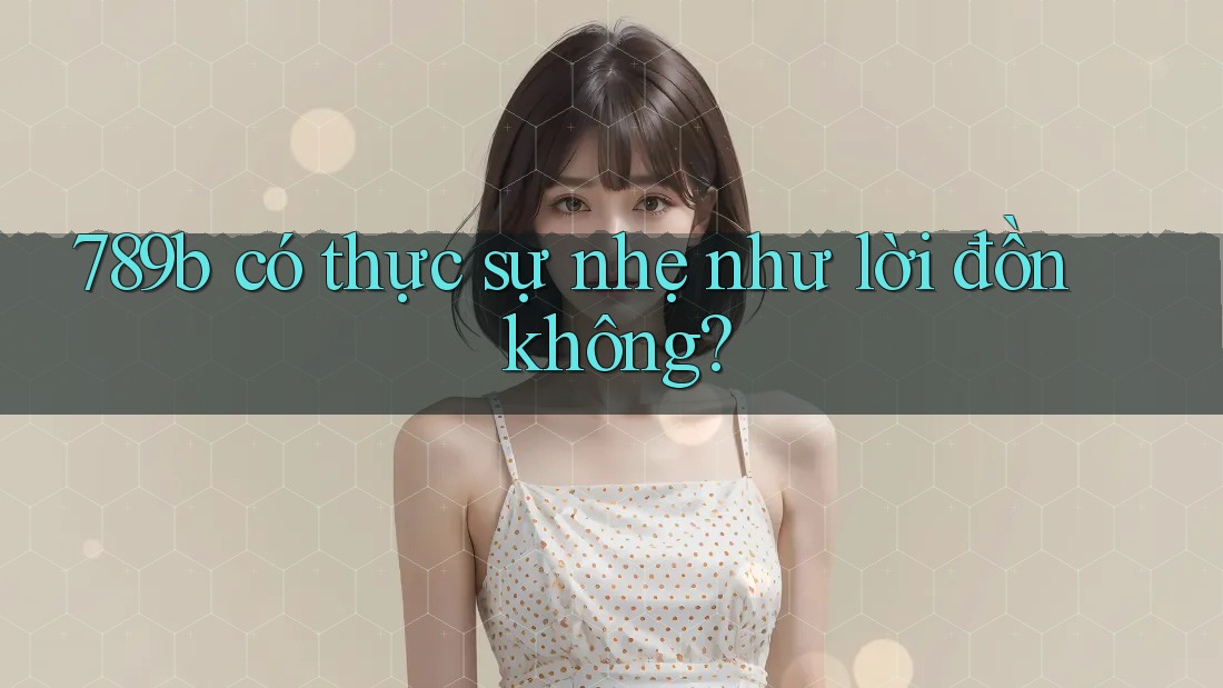 789b có thực sự nhẹ như lời đồn không?