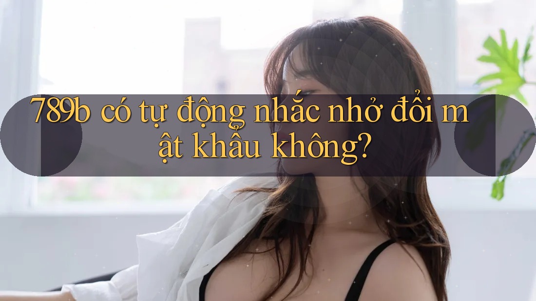 789b có tự động nhắc nhở đổi mật khẩu không?