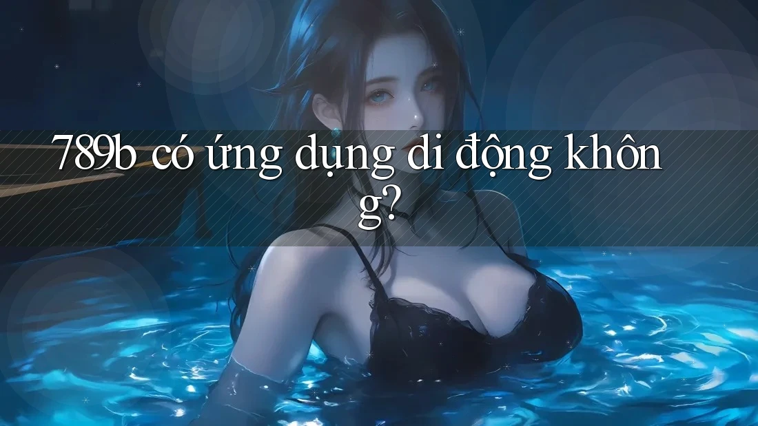 789b có ứng dụng di động không? 789b có ứng dụng di động không?
