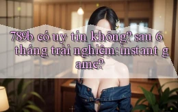 789b có uy tín không sau 6 tháng trải nghiệm instant game