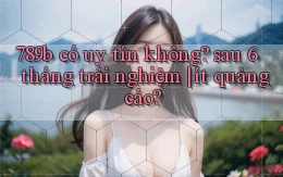 789b có uy tín không sau 6 tháng trải nghiệm ít quảng cáo
