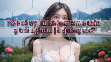 789b có uy tín không sau 6 tháng trải nghiệm ít quảng cáo