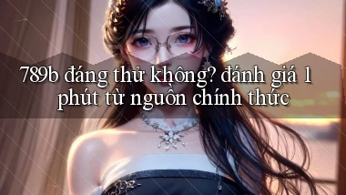 789b đáng thử không đánh giá 1 phút từ nguồn chính thức