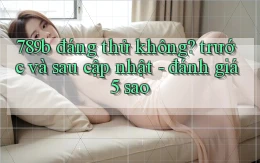 789b đáng thử không trước và sau cập nhật   đánh giá 5 sao