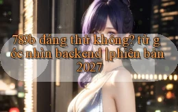 789b đáng thử không từ góc nhìn backend phiên bản 2027