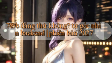 789b đáng thử không từ góc nhìn backend phiên bản 2027