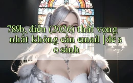 789b, điều (2026) thất vọng nhất không cần email để so sánh