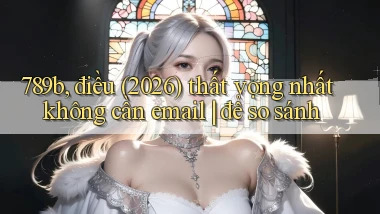 789b, điều (2026) thất vọng nhất không cần email để so sánh