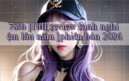 789b full review kinh nghiệm lâu năm phiên bản 2026