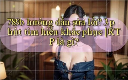 789b hướng dẫn sửa lỗi 3 phút tìm hiểu khắc phục RTP là gì