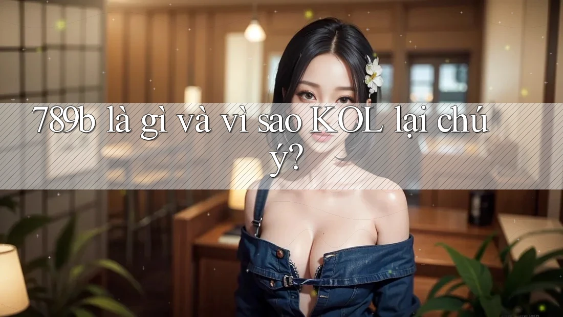789b là gì và vì sao KOL lại chú ý? 789b là gì và vì sao KOL lại chú ý?