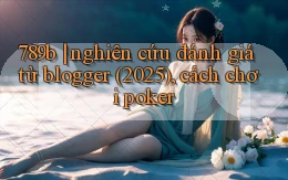 789b nghiên cứu đánh giá từ blogger (2025), cách chơi poker